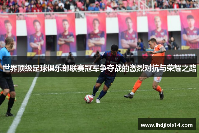 世界顶级足球俱乐部联赛冠军争夺战的激烈对抗与荣耀之路