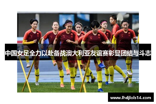 中国女足全力以赴备战澳大利亚友谊赛彰显团结与斗志