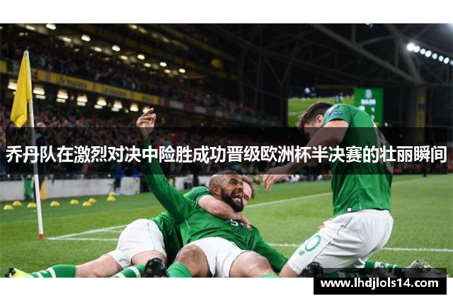 乔丹队在激烈对决中险胜成功晋级欧洲杯半决赛的壮丽瞬间