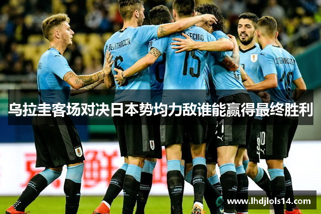 乌拉圭客场对决日本势均力敌谁能赢得最终胜利
