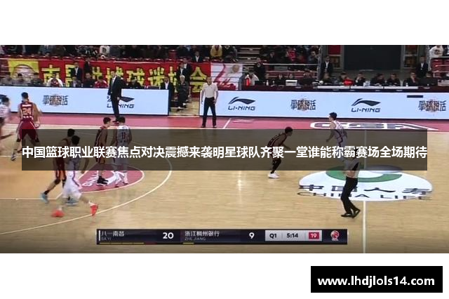 中国篮球职业联赛焦点对决震撼来袭明星球队齐聚一堂谁能称霸赛场全场期待