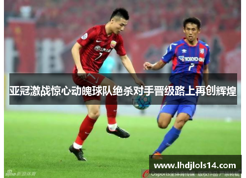亚冠激战惊心动魄球队绝杀对手晋级路上再创辉煌