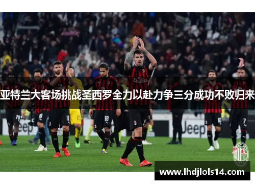亚特兰大客场挑战圣西罗全力以赴力争三分成功不败归来