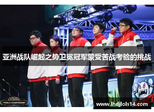 亚洲战队崛起之势卫冕冠军蒙受苦战考验的挑战