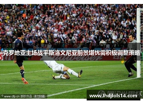 克罗地亚主场战平斯洛文尼亚前景堪忧需积极调整策略