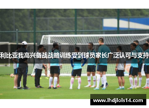 利比亚我高兴备战战略训练受到球员家长广泛认可与支持