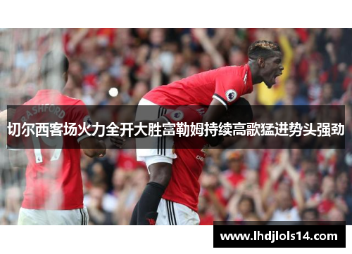 切尔西客场火力全开大胜富勒姆持续高歌猛进势头强劲