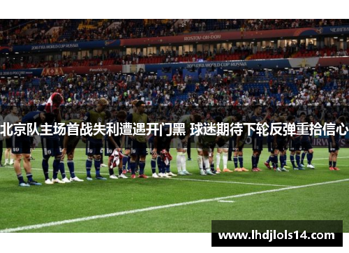 北京队主场首战失利遭遇开门黑 球迷期待下轮反弹重拾信心