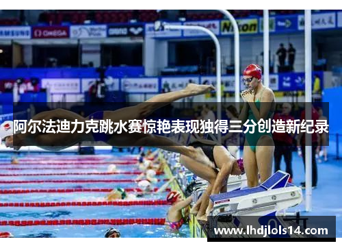 阿尔法迪力克跳水赛惊艳表现独得三分创造新纪录