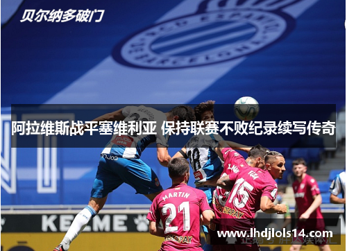 阿拉维斯战平塞维利亚 保持联赛不败纪录续写传奇