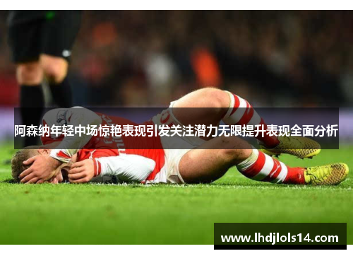 阿森纳年轻中场惊艳表现引发关注潜力无限提升表现全面分析