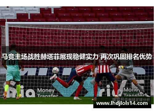 马竞主场战胜赫塔菲展现稳健实力 再次巩固排名优势