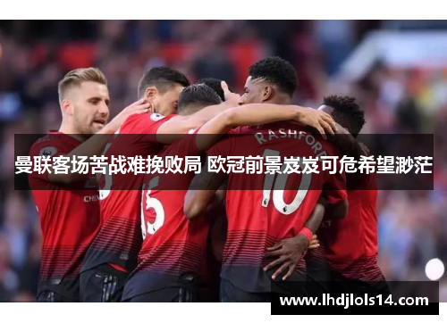 曼联客场苦战难挽败局 欧冠前景岌岌可危希望渺茫