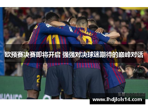 欧预赛决赛即将开启 强强对决球迷期待的巅峰对话