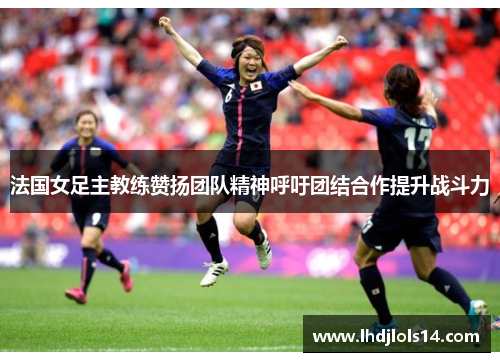 法国女足主教练赞扬团队精神呼吁团结合作提升战斗力