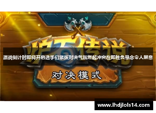 激战倒计时即将开启选手们紧张对决气氛燃起冲突在即胜负悬念令人屏息
