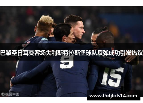巴黎圣日耳曼客场失利斯特拉斯堡球队反弹成功引发热议