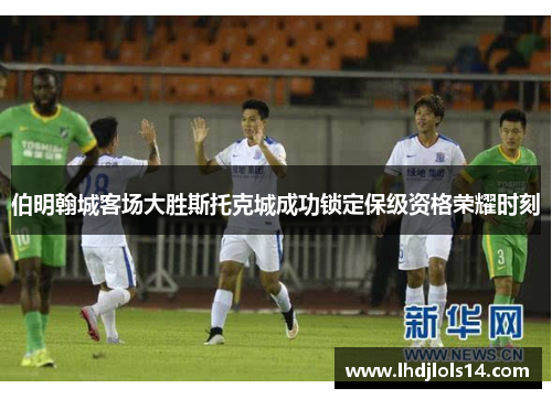 伯明翰城客场大胜斯托克城成功锁定保级资格荣耀时刻