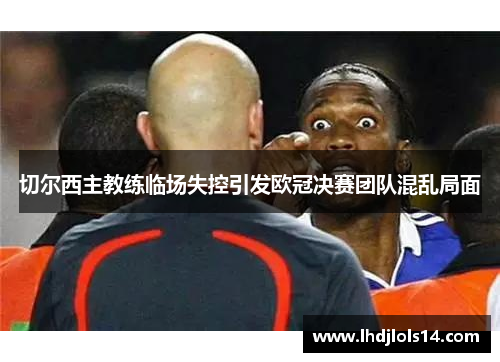 切尔西主教练临场失控引发欧冠决赛团队混乱局面