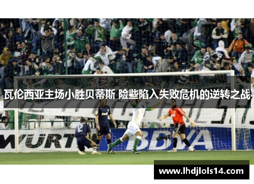 瓦伦西亚主场小胜贝蒂斯 险些陷入失败危机的逆转之战