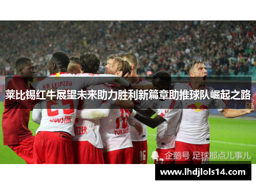 莱比锡红牛展望未来助力胜利新篇章助推球队崛起之路
