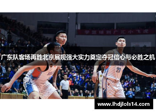 广东队客场再胜北京展现强大实力奠定夺冠信心与必胜之机