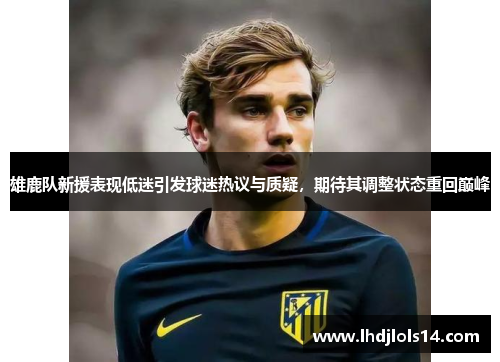 雄鹿队新援表现低迷引发球迷热议与质疑，期待其调整状态重回巅峰