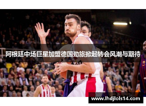 阿根廷中场巨星加盟德国劲旅掀起转会风潮与期待