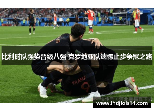 比利时队强势晋级八强 克罗地亚队遗憾止步争冠之路