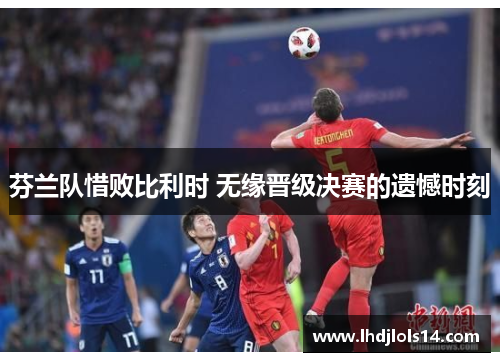 芬兰队惜败比利时 无缘晋级决赛的遗憾时刻