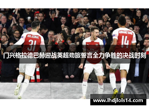 门兴格拉德巴赫迎战英超劲旅誓言全力争胜的决战时刻
