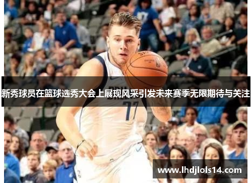 新秀球员在篮球选秀大会上展现风采引发未来赛季无限期待与关注