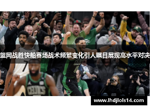 篮网战胜快船赛场战术频繁变化引人瞩目展现高水平对决