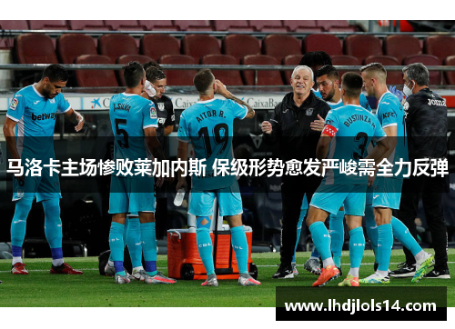 马洛卡主场惨败莱加内斯 保级形势愈发严峻需全力反弹