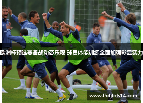 欧洲杯预选赛备战动态乐观 球员体能训练全面加强彰显实力