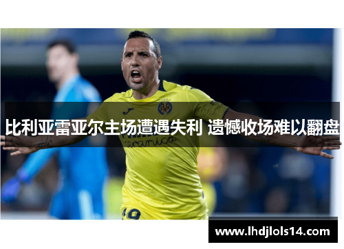 比利亚雷亚尔主场遭遇失利 遗憾收场难以翻盘