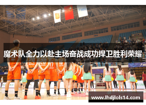 魔术队全力以赴主场奋战成功捍卫胜利荣耀