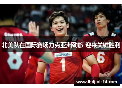 北美队在国际赛场力克亚洲劲旅 迎来关键胜利