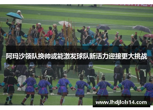 阿玛沙领队换帅或能激发球队新活力迎接更大挑战