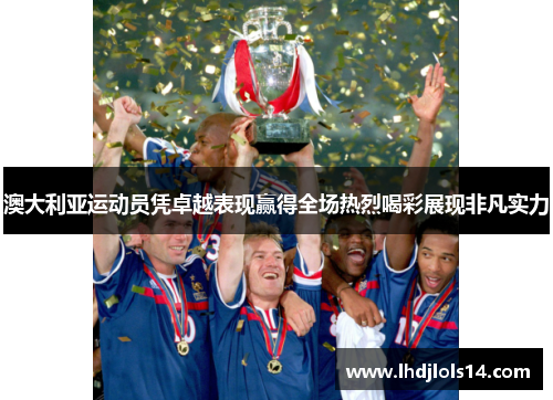 澳大利亚运动员凭卓越表现赢得全场热烈喝彩展现非凡实力