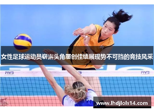 女性足球运动员崭露头角屡创佳绩展现势不可挡的竞技风采