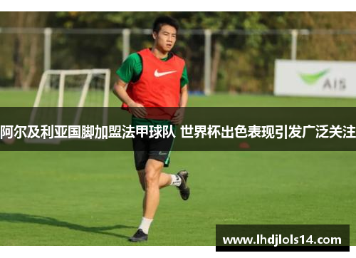 阿尔及利亚国脚加盟法甲球队 世界杯出色表现引发广泛关注