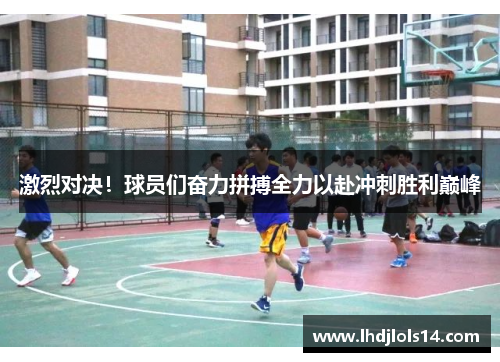 激烈对决！球员们奋力拼搏全力以赴冲刺胜利巅峰