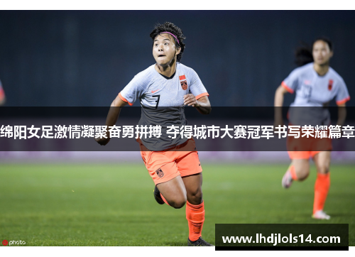 绵阳女足激情凝聚奋勇拼搏 夺得城市大赛冠军书写荣耀篇章